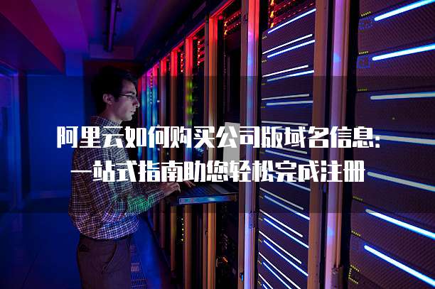 阿里云如何购买公司版域名信息:一站式指南助您轻松完成注册