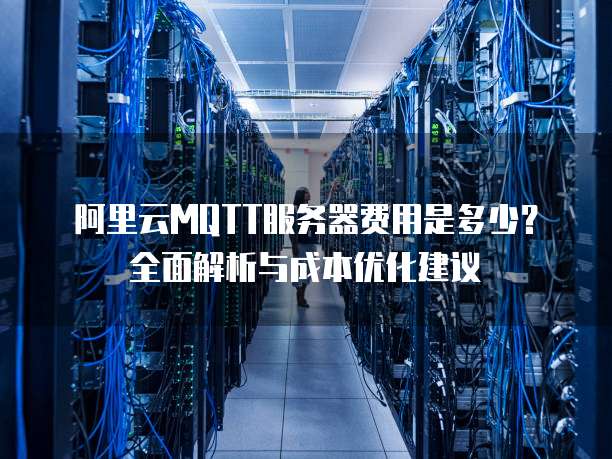 阿里云MQTT服务器费用是多少？全面解析与成本优化建议