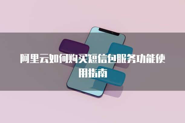 阿里云如何购买短信包服务功能使用指南