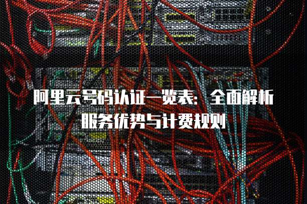阿里云号码认证一览表:全面解析服务优势与计费规则
