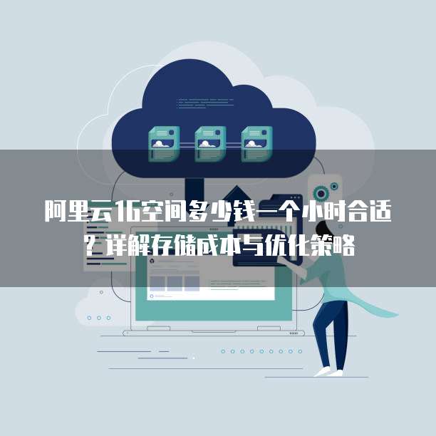 阿里云1G空间多少钱一个小时合适?详解存储成本与优化策略