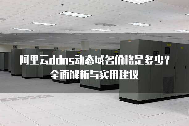 阿里云ddns动态域名价格是多少？全面解析与实用建议
