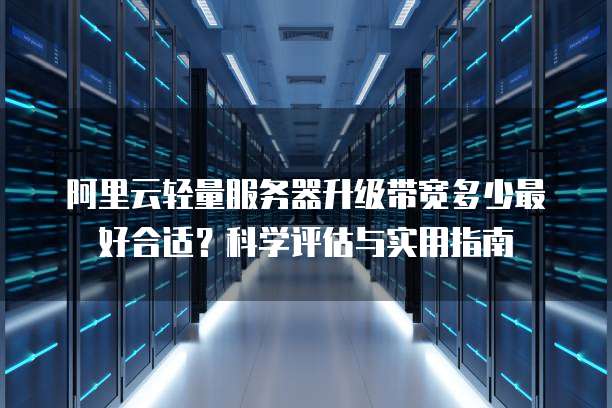 阿里云轻量服务器升级带宽多少最好合适?科学评估与实用指南