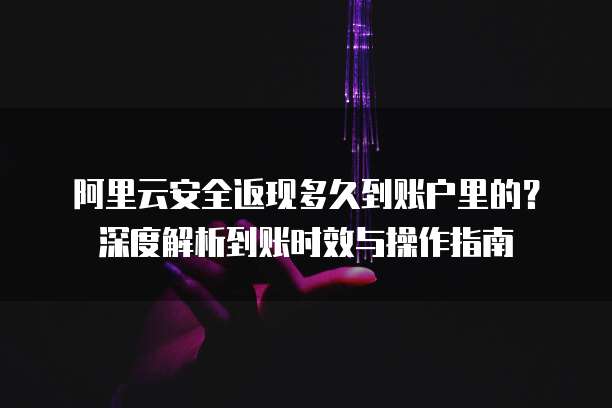 阿里云安全返现多久到账户里的?深度解析到账时效与操作指南
