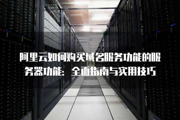 阿里云如何购买域名服务功能的服务器功能:全面指南与实用技巧