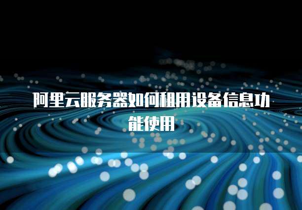 阿里云服务器如何租用设备信息功能使用
