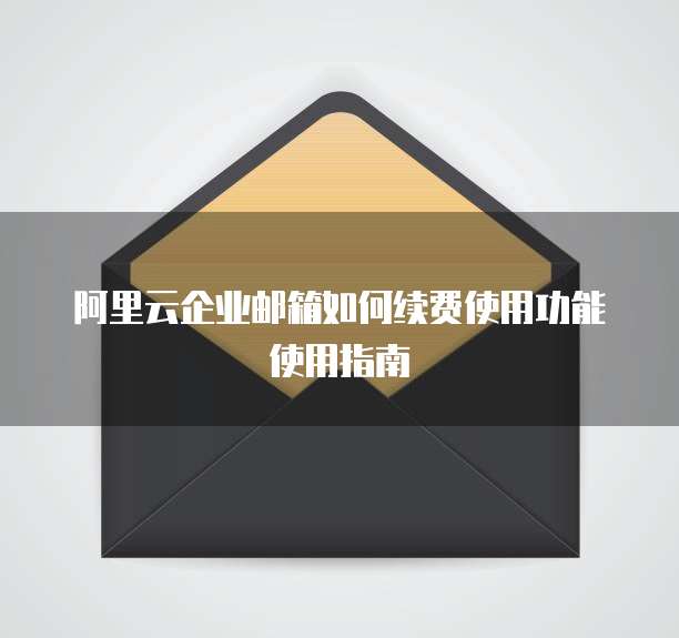 阿里云企业邮箱如何续费使用功能使用指南