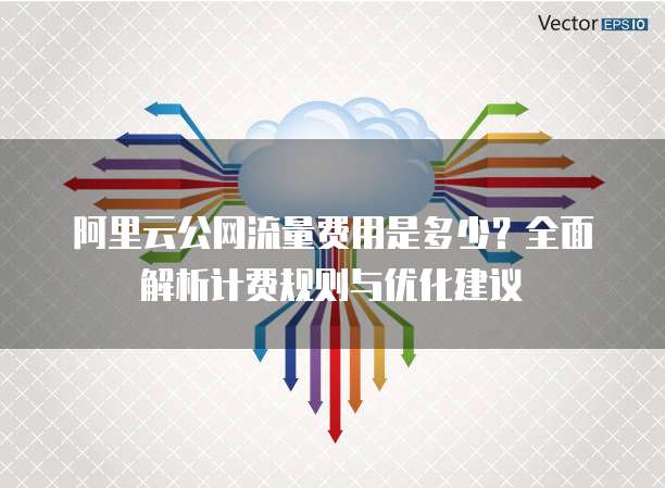 阿里云公网流量费用是多少?全面解析计费规则与优化建议