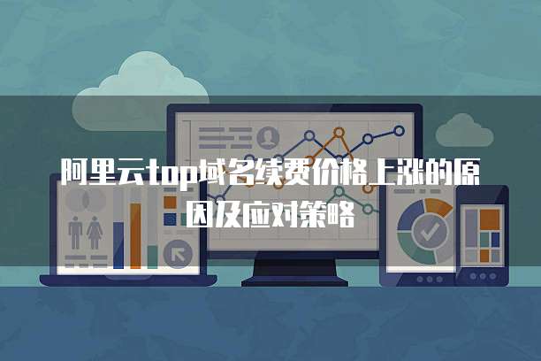 阿里云top域名续费价格上涨的原因及应对策略