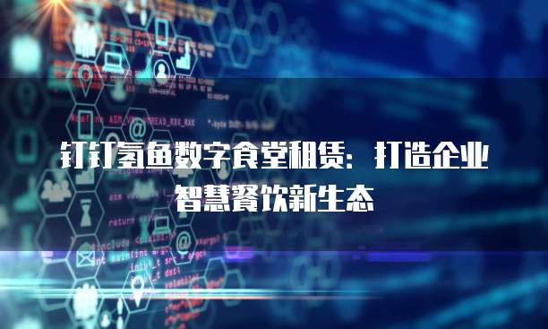 钉钉氢鱼数字食堂租赁：打造企业智慧餐饮新生态
