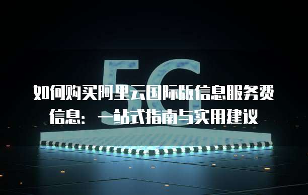 如何购买阿里云国际版信息服务费信息:一站式指南与实用建议