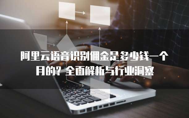 阿里云语音识别佣金是多少钱一个月的?全面解析与行业洞察