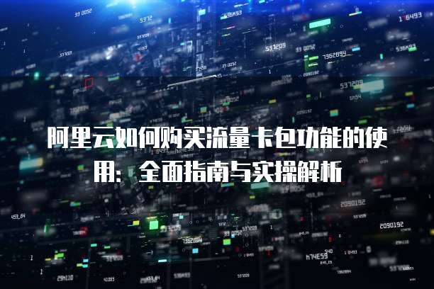 阿里云如何购买流量卡包功能的使用:全面指南与实操解析