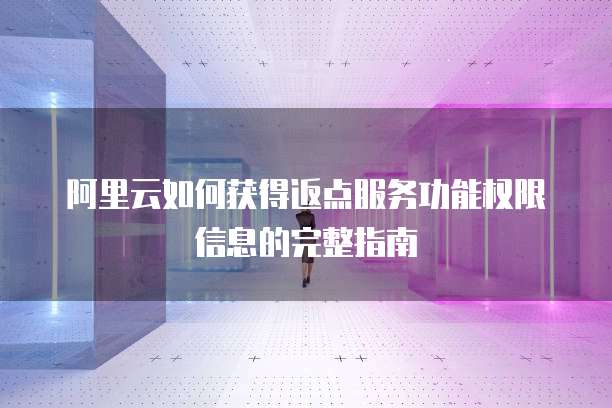 阿里云如何获得返点服务功能权限信息的完整指南
