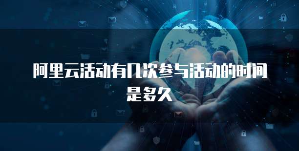 阿里云活动有几次参与活动的时间是多久