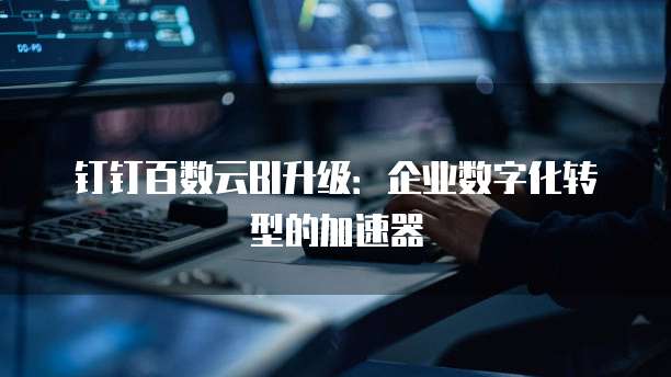 钉钉百数云BI升级:企业数字化转型的加速器
