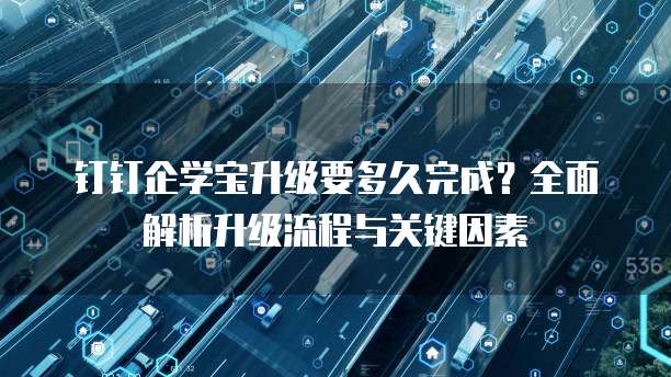 钉钉企学宝升级要多久完成?全面解析升级流程与关键因素
