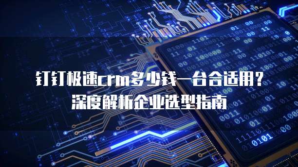 钉钉极速crm多少钱一台合适用?深度解析企业选型指南
