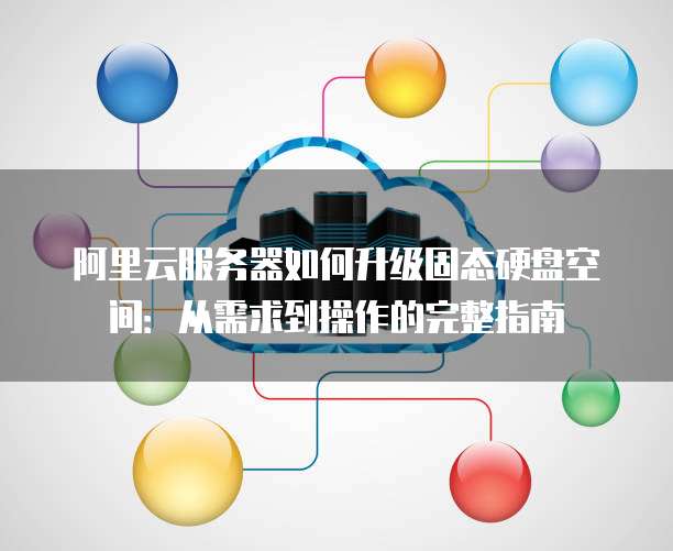 阿里云服务器如何升级固态硬盘空间:从需求到操作的完整指南