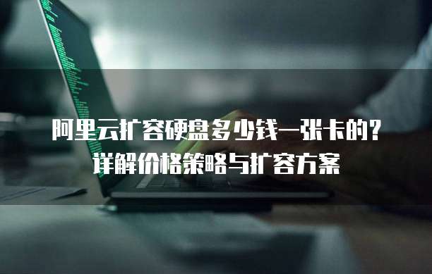 阿里云扩容硬盘多少钱一张卡的?详解价格策略与扩容方案
