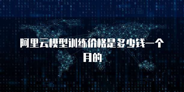 阿里云模型训练价格是多少钱一个月的