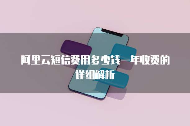 阿里云短信费用多少钱一年收费的详细解析