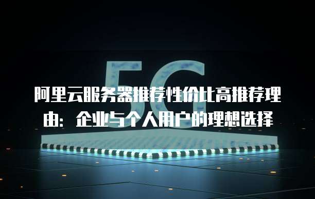 阿里云服务器推荐性价比高推荐理由:企业与个人用户的理想选择