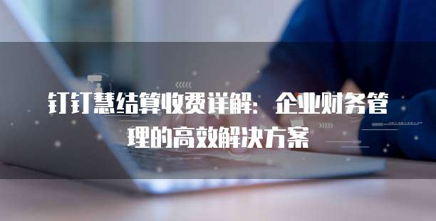 钉钉慧结算收费详解:企业财务管理的高效解决方案
