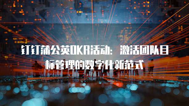 钉钉蒲公英OKR活动:激活团队目标管理的数字化新范式