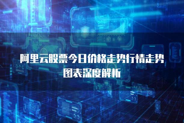 阿里云股票今日价格走势行情走势图表深度解析