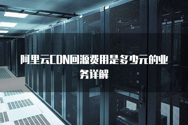阿里云CDN回源费用是多少元的业务详解