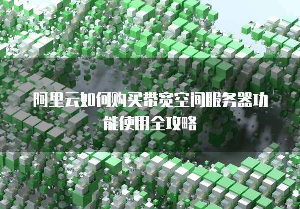 阿里云如何购买带宽空间服务器功能使用全攻略
