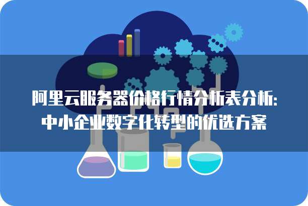 阿里云服务器价格行情分析表分析：中小企业数字化转型的优选方案