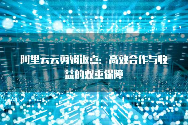 阿里云云剪辑返点:高效合作与收益的双重保障