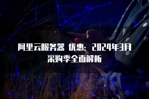 阿里云服务器 优惠：2024年3月采购季全面解析