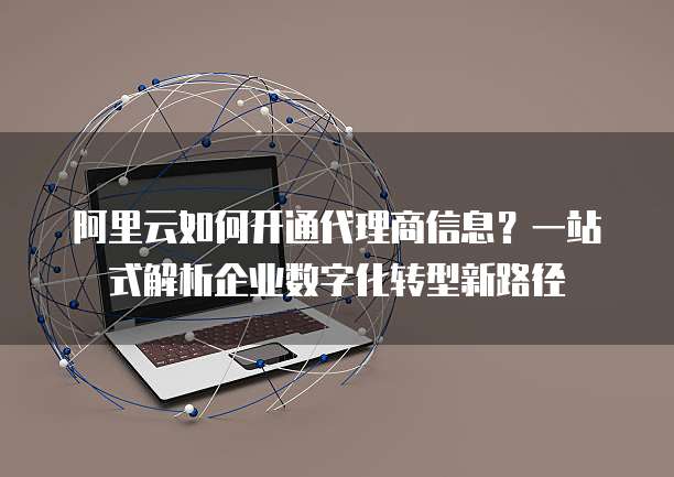 阿里云如何开通代理商信息？一站式解析企业数字化转型新路径