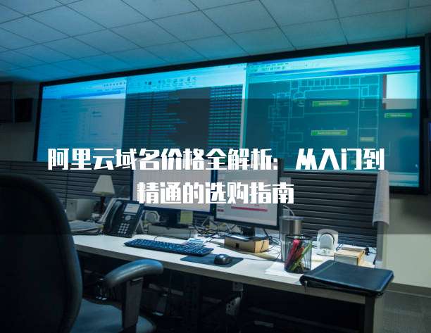 阿里云域名价格全解析:从入门到精通的选购指南