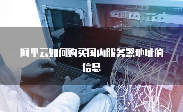 阿里云如何购买国内服务器地址的信息