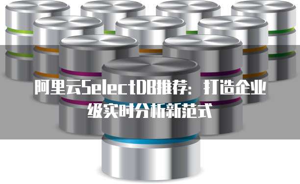 阿里云SelectDB推荐:打造企业级实时分析新范式