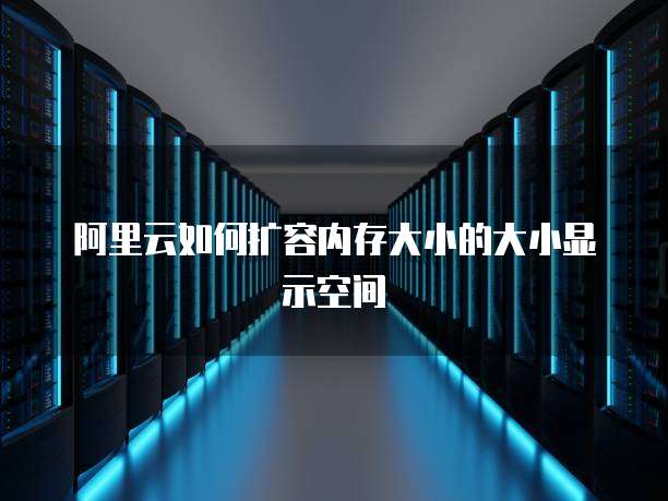 阿里云如何扩容内存大小的大小显示空间