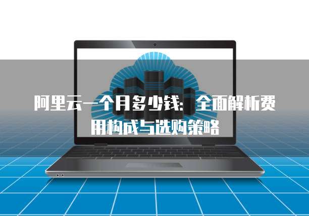 阿里云一个月多少钱:全面解析费用构成与选购策略