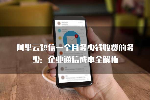 阿里云短信一个月多少钱收费的多少:企业通信成本全解析