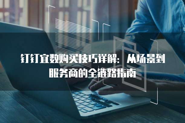 钉钉宜数购买技巧详解:从场景到服务商的全链路指南