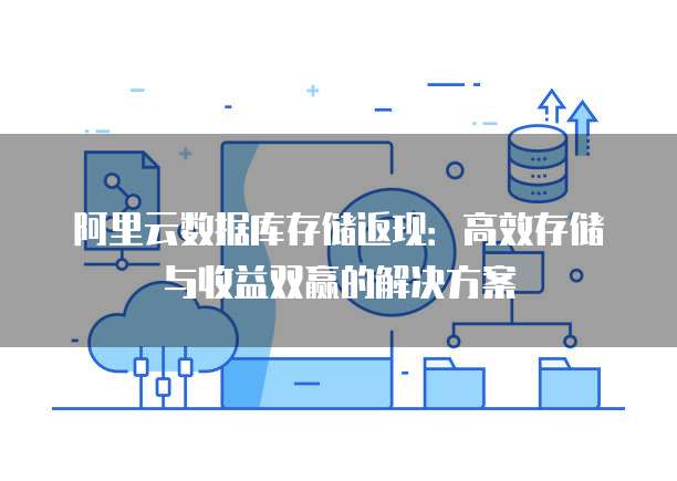 阿里云数据库存储返现:高效存储与收益双赢的解决方案