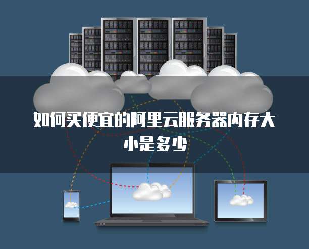 如何买便宜的阿里云服务器内存大小是多少