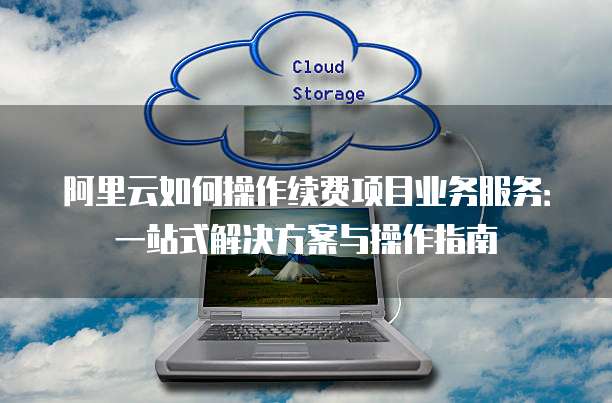 阿里云如何操作续费项目业务服务:一站式解决方案与操作指南