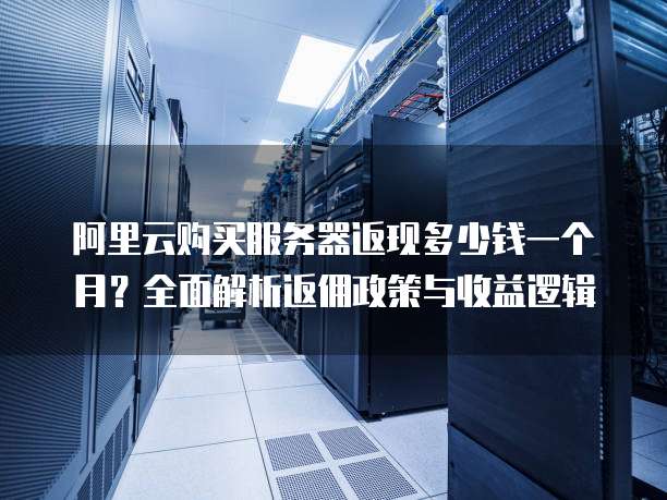 阿里云购买服务器返现多少钱一个月?全面解析返佣政策与收益逻辑