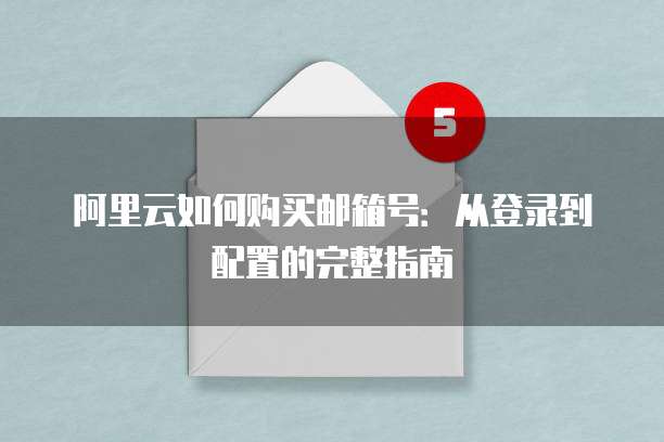 阿里云如何购买邮箱号:从登录到配置的完整指南