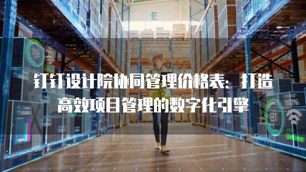 钉钉设计院协同管理价格表:打造高效项目管理的数字化引擎