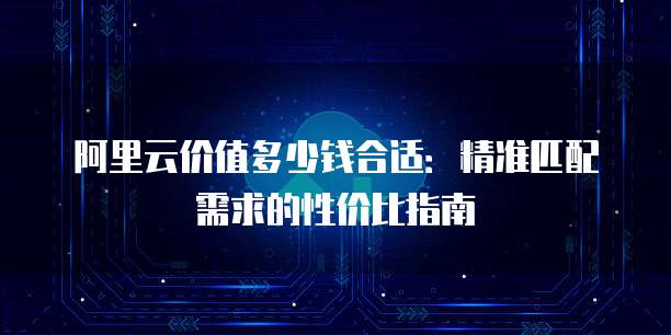 阿里云价值多少钱合适：精准匹配需求的性价比指南